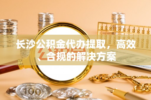 曲阜长沙公积金代办提取，高效、合规的解决方案