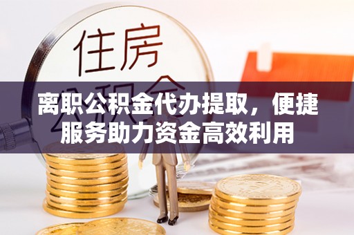 曲阜离职公积金代办提取，便捷服务助力资金高效利用