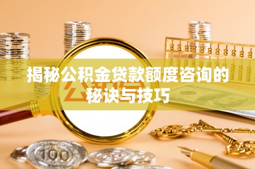 曲阜揭秘公积金贷款额度咨询的秘诀与技巧