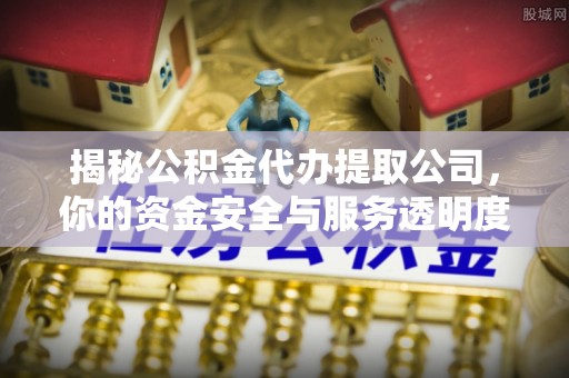 曲阜揭秘公积金代办提取公司，你的资金安全与服务透明度全解析