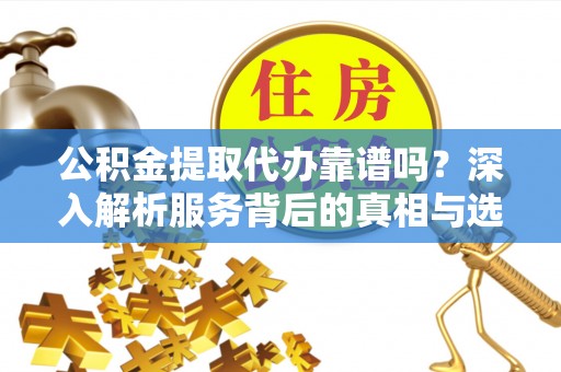 曲阜公积金提取代办靠谱吗？深入解析服务背后的真相与选择指南