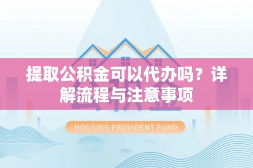 曲阜提取公积金可以代办吗？详解流程与注意事项