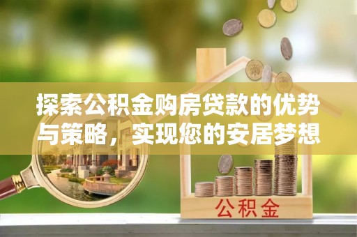 曲阜探索公积金购房贷款的优势与策略，实现您的安居梦想