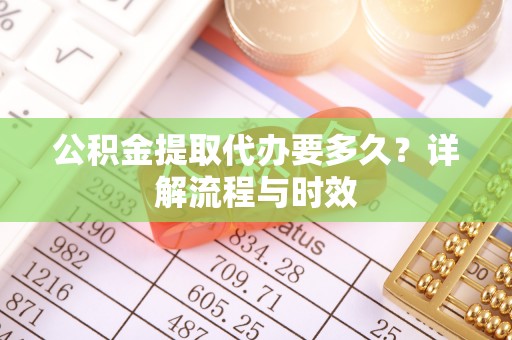 曲阜公积金提取代办要多久？详解流程与时效