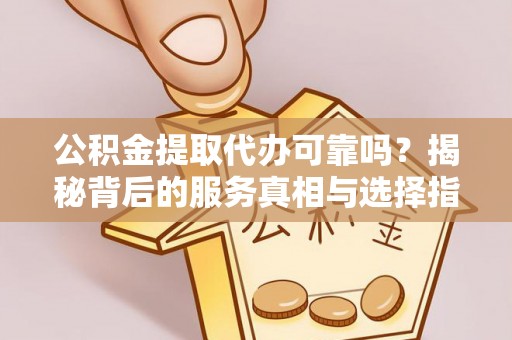 曲阜公积金提取代办可靠吗？揭秘背后的服务真相与选择指南