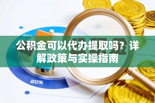 曲阜公积金可以代办提取吗？详解政策与实操指南