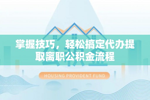 曲阜掌握技巧，轻松搞定代办提取离职公积金流程