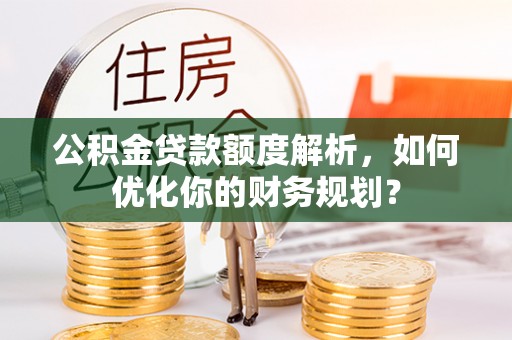 曲阜公积金贷款额度解析，如何优化你的财务规划？