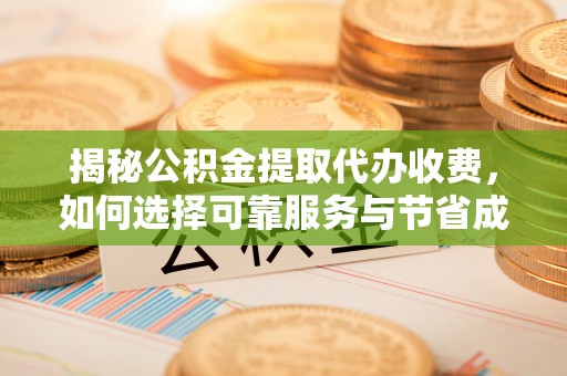曲阜揭秘公积金提取代办收费，如何选择可靠服务与节省成本？