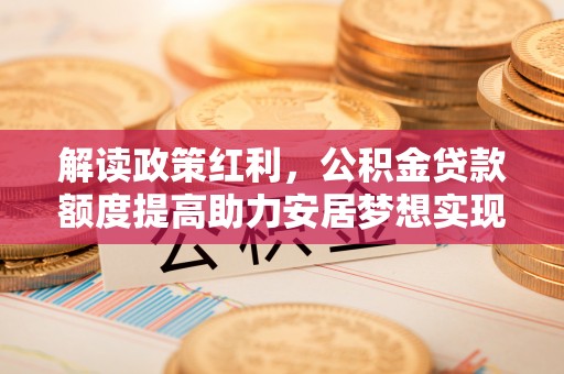曲阜解读政策红利，公积金贷款额度提高助力安居梦想实现