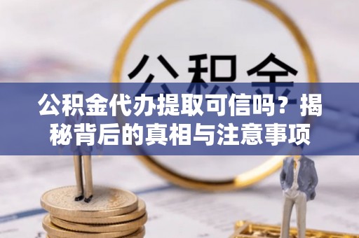 曲阜公积金代办提取可信吗？揭秘背后的真相与注意事项